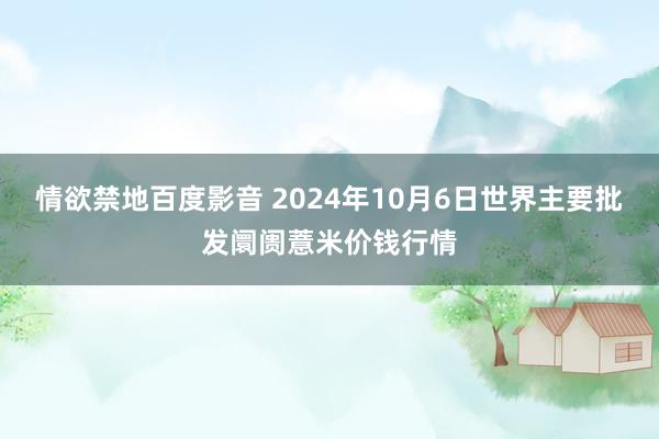 情欲禁地百度影音 2024年10月6日世界主要批发阛阓薏米价钱行情