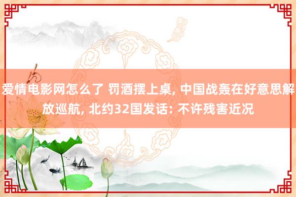 爱情电影网怎么了 罚酒摆上桌， 中国战轰在好意思解放巡航， 北约32国发话: 不许残害近况