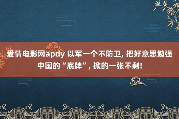 爱情电影网apdy 以军一个不防卫， 把好意思勉强中国的“底牌”， 掀的一张不剩!