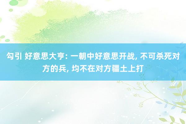 勾引 好意思大亨: 一朝中好意思开战， 不可杀死对方的兵， 均不在对方疆土上打