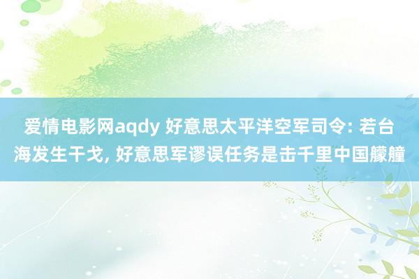 爱情电影网aqdy 好意思太平洋空军司令: 若台海发生干戈， 好意思军谬误任务是击千里中国艨艟