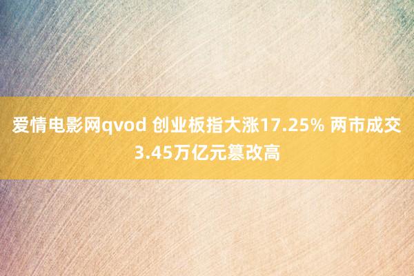 爱情电影网qvod 创业板指大涨17.25% 两市成交3.45万亿元篡改高