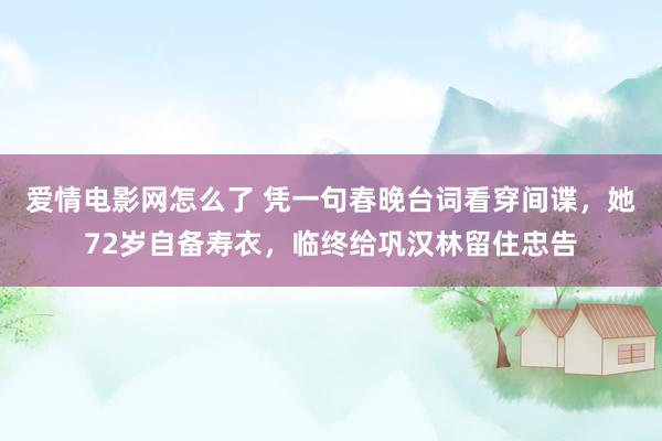 爱情电影网怎么了 凭一句春晚台词看穿间谍，她72岁自备寿衣，临终给巩汉林留住忠告