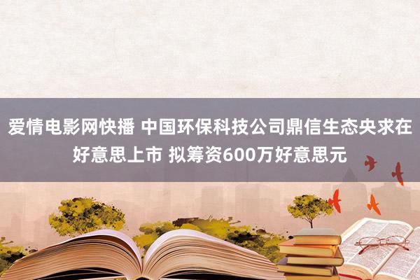 爱情电影网快播 中国环保科技公司鼎信生态央求在好意思上市 拟筹资600万好意思元