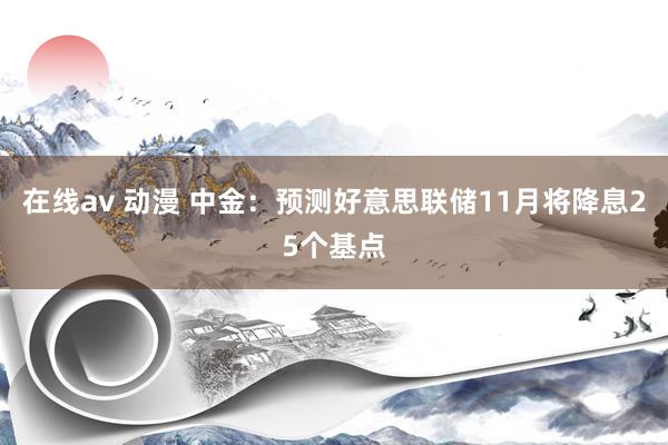 在线av 动漫 中金：预测好意思联储11月将降息25个基点