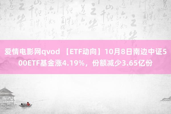 爱情电影网qvod 【ETF动向】10月8日南边中证500ETF基金涨4.19%，份额减少3.65亿份