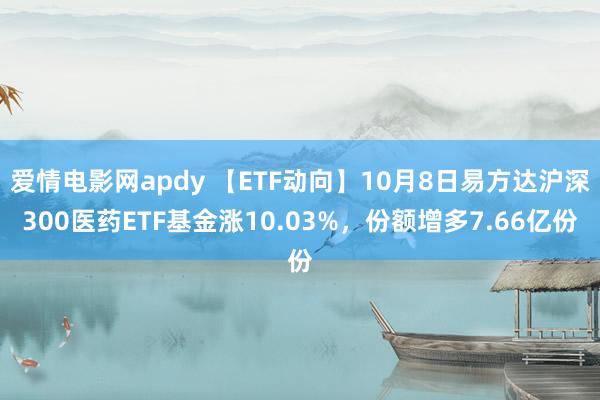 爱情电影网apdy 【ETF动向】10月8日易方达沪深300医药ETF基金涨10.03%，份额增多7.66亿份