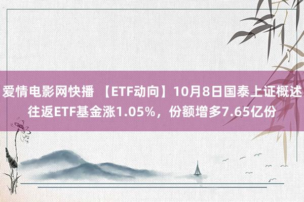 爱情电影网快播 【ETF动向】10月8日国泰上证概述往返ETF基金涨1.05%，份额增多7.65亿份