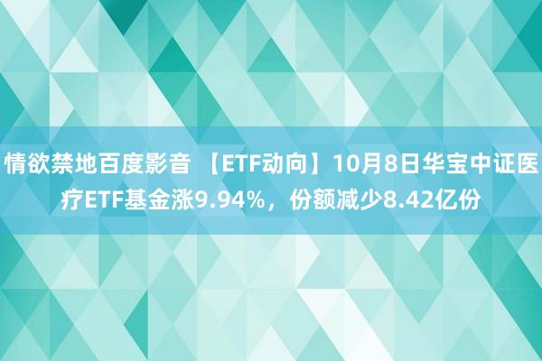 情欲禁地百度影音 【ETF动向】10月8日华宝中证医疗ETF基金涨9.94%，份额减少8.42亿份