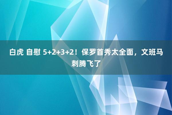 白虎 自慰 5+2+3+2！保罗首秀太全面，文班马刺腾飞了