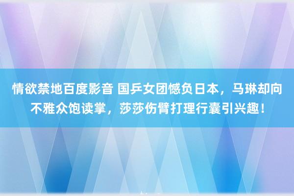 情欲禁地百度影音 国乒女团憾负日本，马琳却向不雅众饱读掌，莎莎伤臂打理行囊引兴趣！