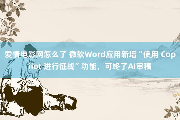 爱情电影网怎么了 微软Word应用新增“使用 Copilot 进行征战”功能，可终了AI审稿