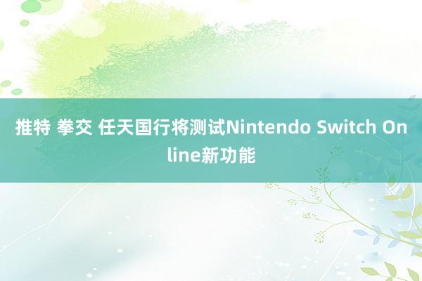 推特 拳交 任天国行将测试Nintendo Switch Online新功能