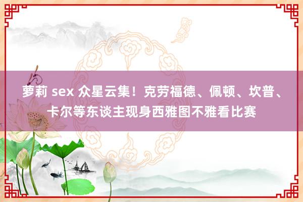 萝莉 sex 众星云集！克劳福德、佩顿、坎普、卡尔等东谈主现身西雅图不雅看比赛