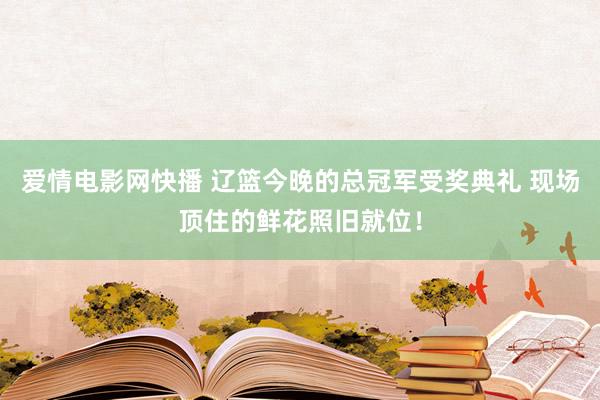 爱情电影网快播 辽篮今晚的总冠军受奖典礼 现场顶住的鲜花照旧就位！