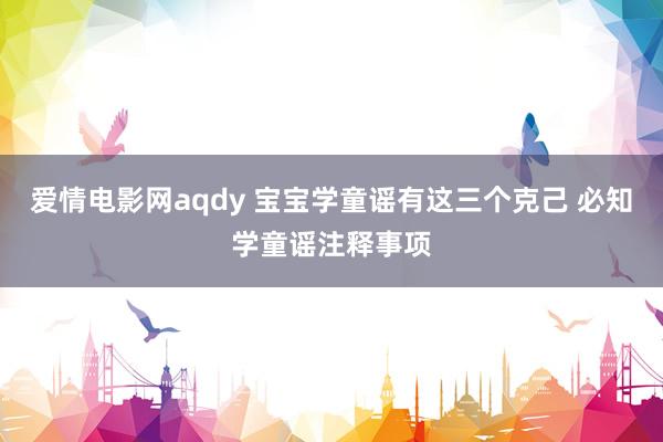 爱情电影网aqdy 宝宝学童谣有这三个克己 必知学童谣注释事项