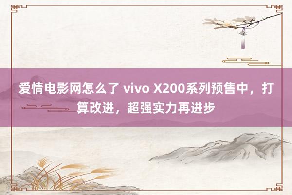 爱情电影网怎么了 vivo X200系列预售中，打算改进，超强实力再进步