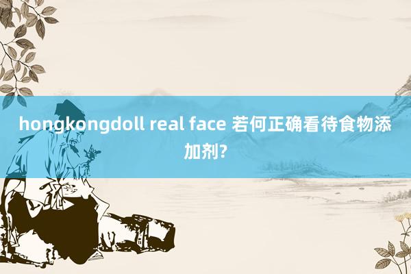 hongkongdoll real face 若何正确看待食物添加剂?