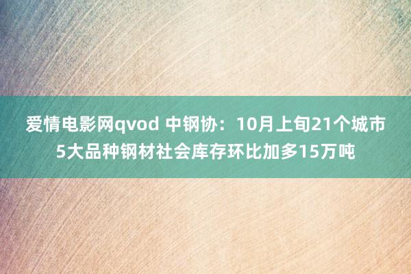 爱情电影网qvod 中钢协：10月上旬21个城市5大品种钢材社会库存环比加多15万吨