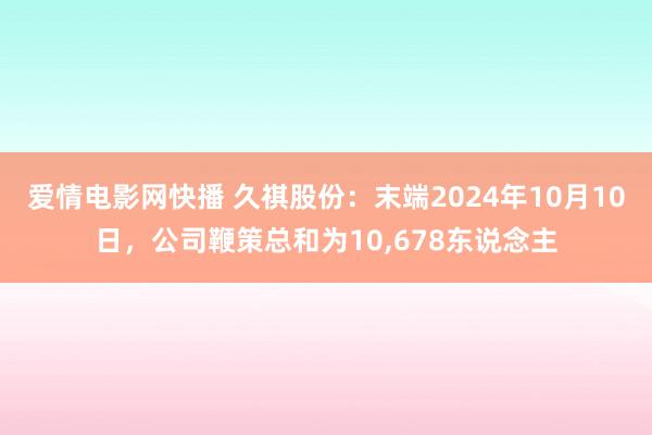 爱情电影网快播 久祺股份：末端2024年10月10日，公司鞭策总和为10，678东说念主