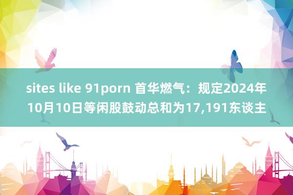 sites like 91porn 首华燃气：规定2024年10月10日等闲股鼓动总和为17，191东谈主