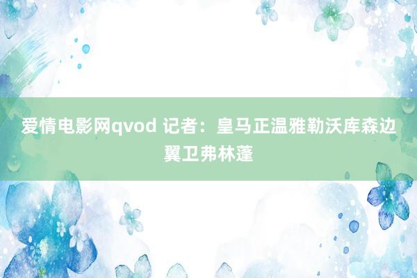 爱情电影网qvod 记者：皇马正温雅勒沃库森边翼卫弗林蓬