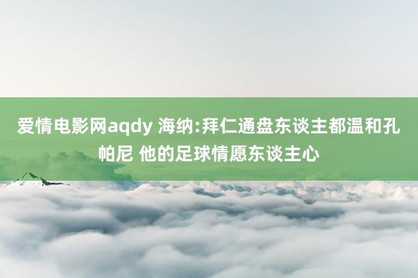 爱情电影网aqdy 海纳:拜仁通盘东谈主都温和孔帕尼 他的足球情愿东谈主心