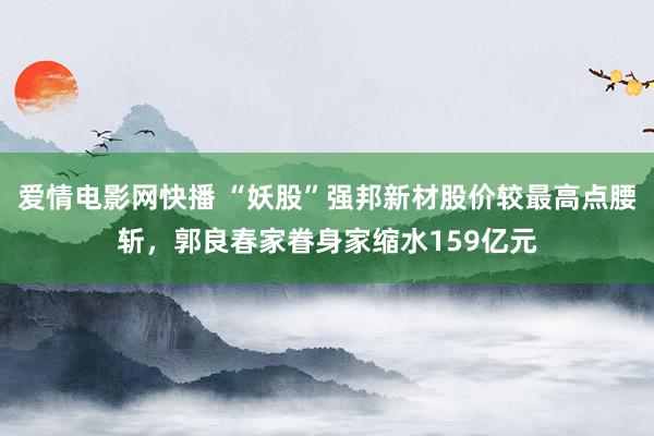 爱情电影网快播 “妖股”强邦新材股价较最高点腰斩，郭良春家眷身家缩水159亿元