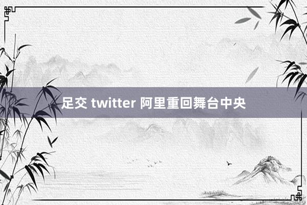 足交 twitter 阿里重回舞台中央