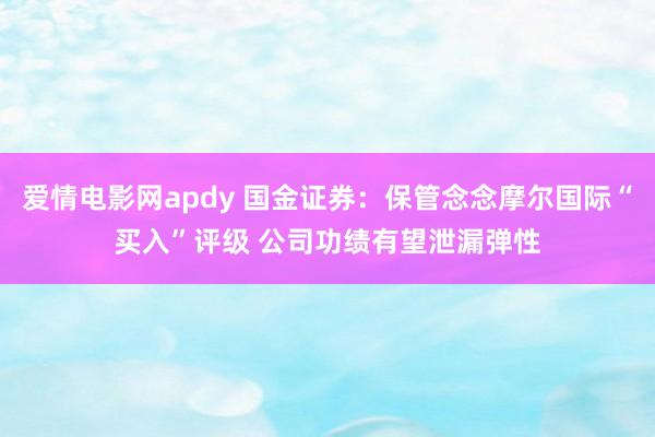 爱情电影网apdy 国金证券：保管念念摩尔国际“买入”评级 公司功绩有望泄漏弹性