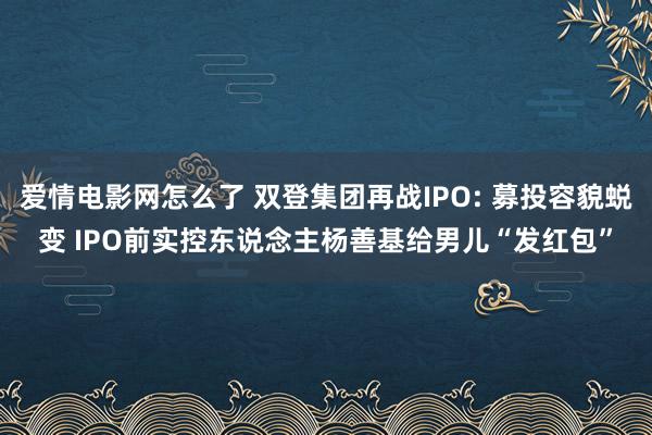 爱情电影网怎么了 双登集团再战IPO: 募投容貌蜕变 IPO前实控东说念主杨善基给男儿“发红包”