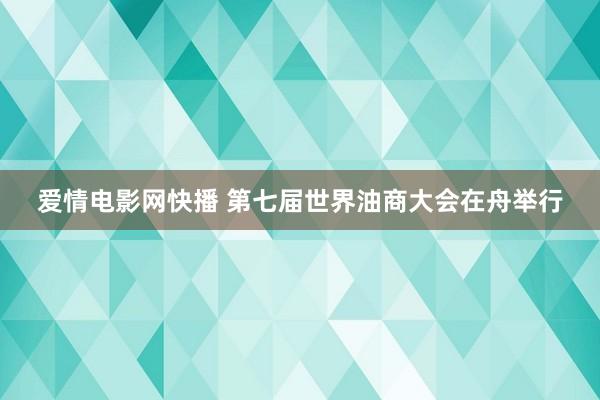 爱情电影网快播 第七届世界油商大会在舟举行