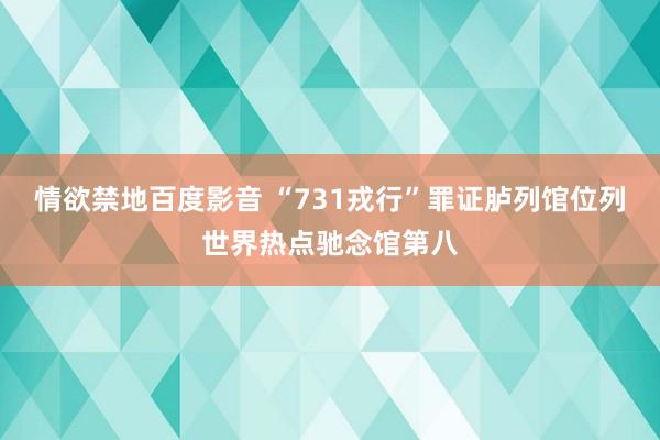 情欲禁地百度影音 “731戎行”罪证胪列馆位列世界热点驰念馆第八