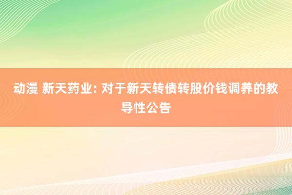 动漫 新天药业: 对于新天转债转股价钱调养的教导性公告