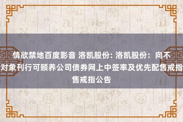 情欲禁地百度影音 洛凯股份: 洛凯股份：向不特定对象刊行可颐养公司债券网上中签率及优先配售戒指公告