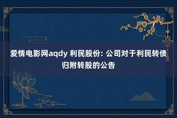 爱情电影网aqdy 利民股份: 公司对于利民转债归附转股的公告