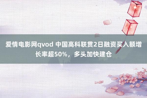 爱情电影网qvod 中国高科联贯2日融资买入额增长率超50%，多头加快建仓