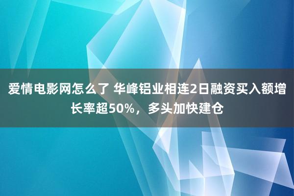 爱情电影网怎么了 华峰铝业相连2日融资买入额增长率超50%，多头加快建仓