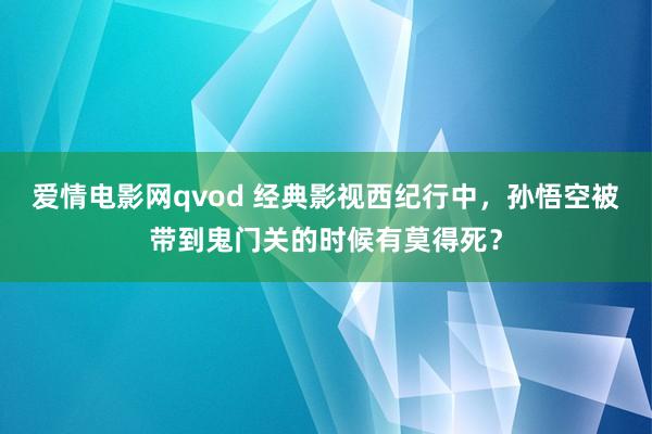 爱情电影网qvod 经典影视西纪行中，孙悟空被带到鬼门关的时候有莫得死？