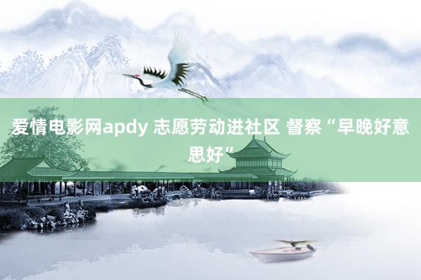 爱情电影网apdy 志愿劳动进社区 督察“早晚好意思好”