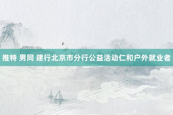 推特 男同 建行北京市分行公益活动仁和户外就业者