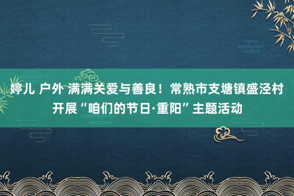 婷儿 户外 满满关爱与善良！常熟市支塘镇盛泾村开展“咱们的节日·重阳”主题活动