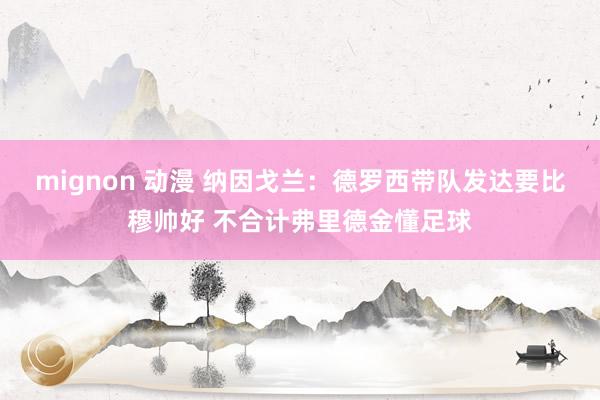 mignon 动漫 纳因戈兰：德罗西带队发达要比穆帅好 不合计弗里德金懂足球