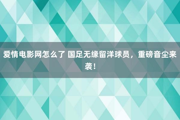 爱情电影网怎么了 国足无缘留洋球员，重磅音尘来袭！