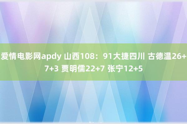 爱情电影网apdy 山西108：91大捷四川 古德温26+7+3 贾明儒22+7 张宁12+5