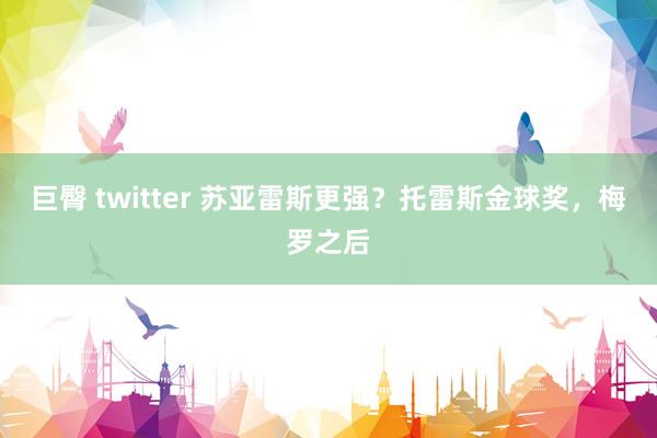 巨臀 twitter 苏亚雷斯更强？托雷斯金球奖，梅罗之后