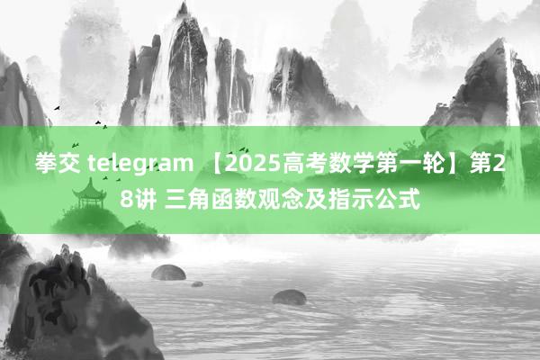 拳交 telegram 【2025高考数学第一轮】第28讲 三角函数观念及指示公式