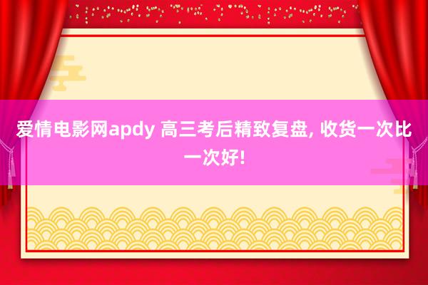 爱情电影网apdy 高三考后精致复盘， 收货一次比一次好!