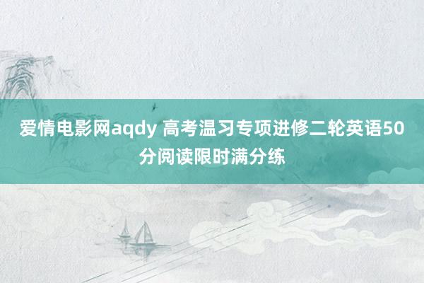 爱情电影网aqdy 高考温习专项进修二轮英语50分阅读限时满分练