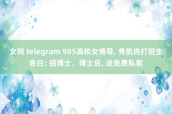 女同 telegram 985高校女博导， 秀肌肉打招生告白: 招博士、博士后， 送免费私教